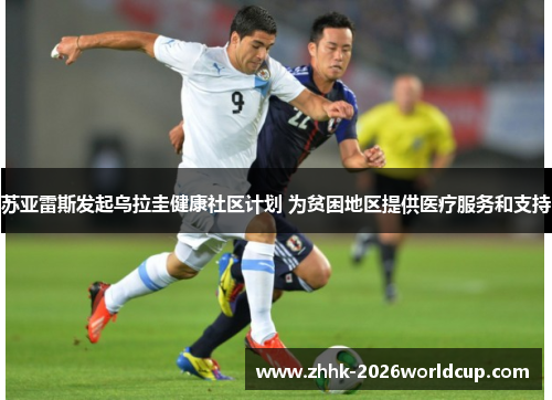 苏亚雷斯发起乌拉圭健康社区计划 为贫困地区提供医疗服务和支持