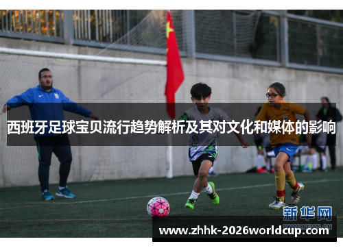 西班牙足球宝贝流行趋势解析及其对文化和媒体的影响