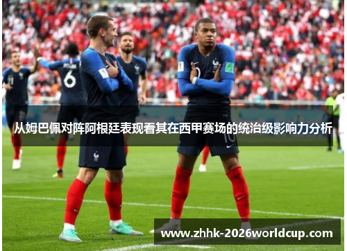 从姆巴佩对阵阿根廷表现看其在西甲赛场的统治级影响力分析