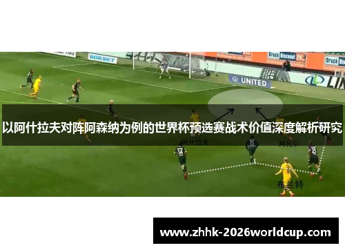 以阿什拉夫对阵阿森纳为例的世界杯预选赛战术价值深度解析研究