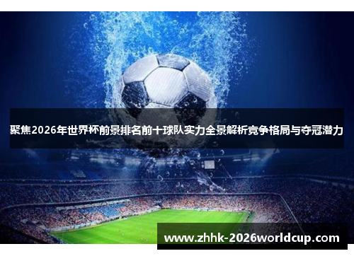 聚焦2026年世界杯前景排名前十球队实力全景解析竞争格局与夺冠潜力
