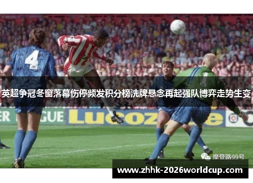英超争冠冬窗落幕伤停频发积分榜洗牌悬念再起强队博弈走势生变