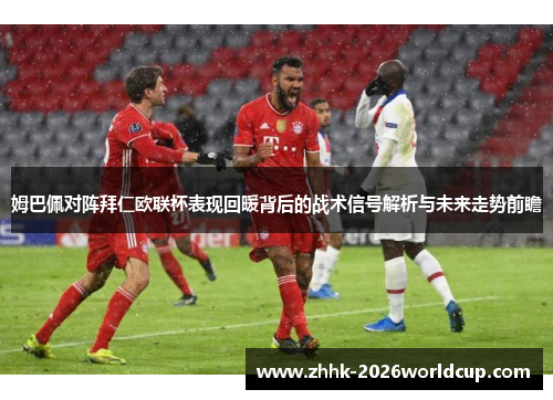 姆巴佩对阵拜仁欧联杯表现回暖背后的战术信号解析与未来走势前瞻