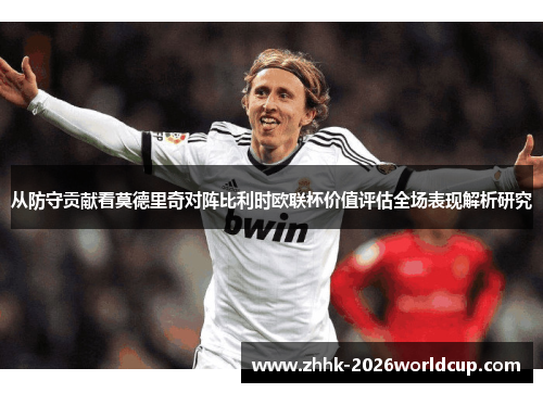 从防守贡献看莫德里奇对阵比利时欧联杯价值评估全场表现解析研究