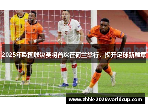 2025年欧国联决赛将首次在荷兰举行，揭开足球新篇章