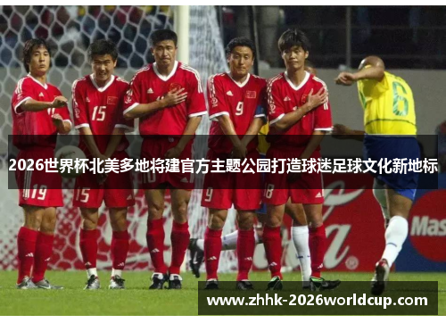 2026世界杯北美多地将建官方主题公园打造球迷足球文化新地标