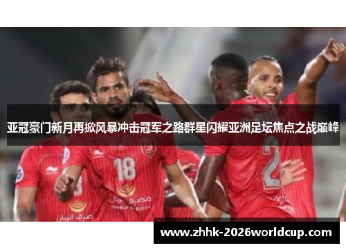 亚冠豪门新月再掀风暴冲击冠军之路群星闪耀亚洲足坛焦点之战巅峰