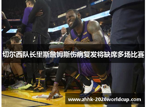 切尔西队长里斯詹姆斯伤病复发将缺席多场比赛