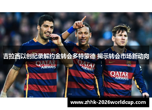 吉拉西以创纪录解约金转会多特蒙德 揭示转会市场新动向