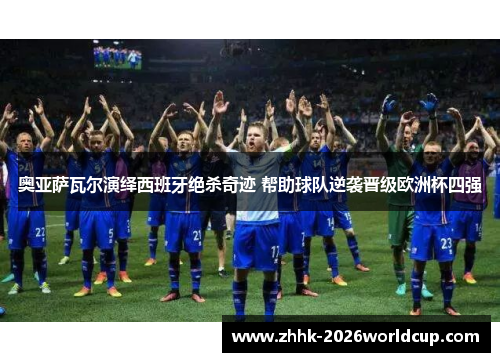 奥亚萨瓦尔演绎西班牙绝杀奇迹 帮助球队逆袭晋级欧洲杯四强