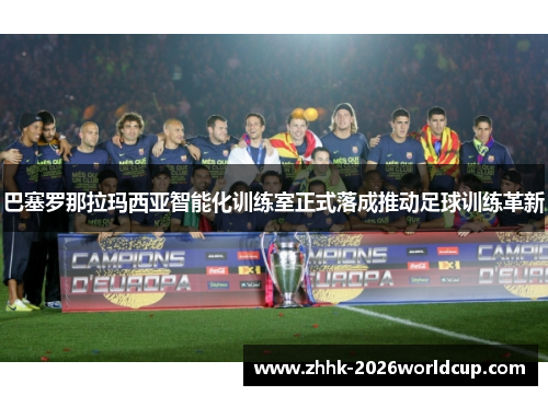 巴塞罗那拉玛西亚智能化训练室正式落成推动足球训练革新