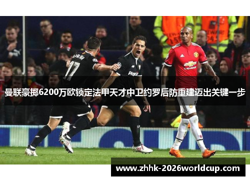 曼联豪掷6200万欧锁定法甲天才中卫约罗后防重建迈出关键一步