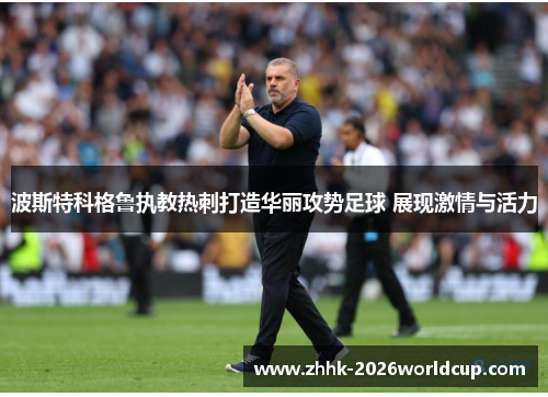 波斯特科格鲁执教热刺打造华丽攻势足球 展现激情与活力