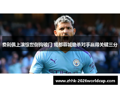 费利佩上演惊世倒钩破门 成都蓉城绝杀对手赢得关键三分