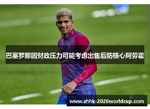 巴塞罗那因财政压力可能考虑出售后防核心阿劳霍