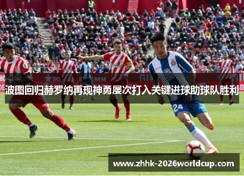 波图回归赫罗纳再现神勇屡次打入关键进球助球队胜利